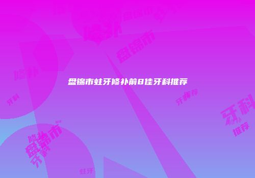 盘锦市蛀牙修补前8佳牙科推荐