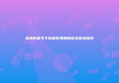 宣城市颧弓下陷整形费用解析及医院推荐