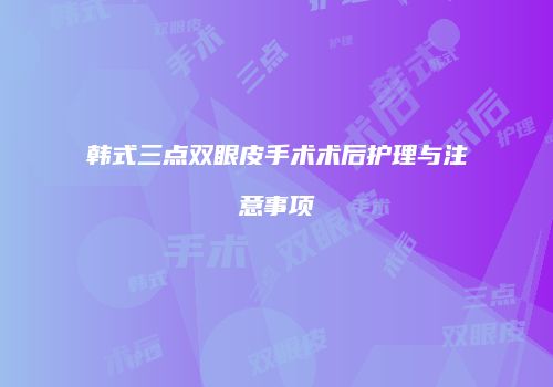 韩式三点双眼皮手术术后护理与注意事项