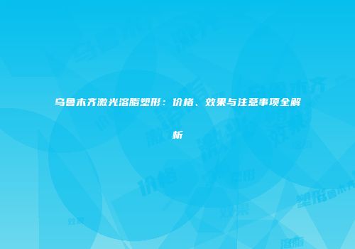 乌鲁木齐激光溶脂塑形：价格、效果与注意事项全解析