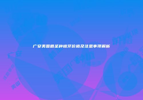 广安美国皓圣种植牙价格及注意事项解析