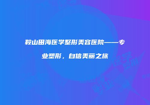 鞍山田海医学整形美容医院——专业塑形，自信美丽之旅