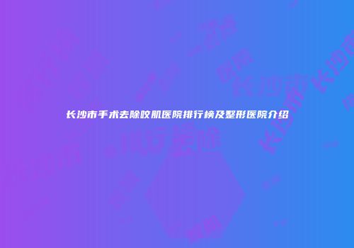 长沙市手术去除咬肌医院排行榜及整形医院介绍