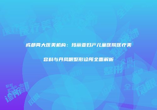 成都两大医美机构：玛丽亚妇产儿童医院医疗美容科与丹凤眼整形诊所全面解析