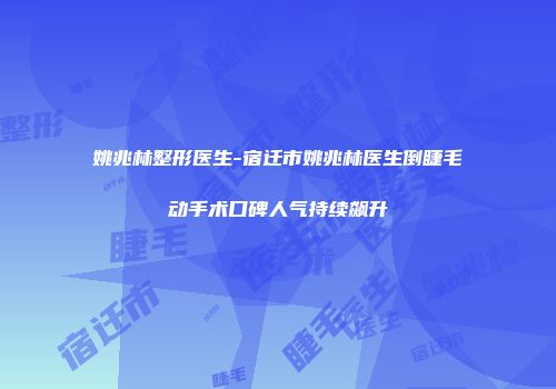 姚兆林整形医生-宿迁市姚兆林医生倒睫毛动手术口碑人气持续飙升