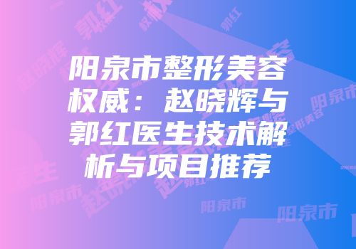 阳泉市整形美容权威：赵晓辉与郭红医生技术解析与项目推荐