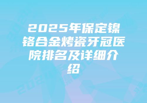 2025年保定镍铬合金烤瓷牙冠医院排名及详细介绍