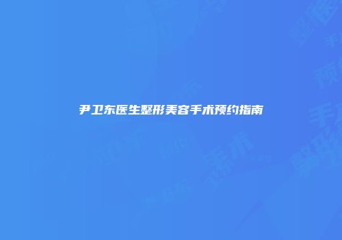 尹卫东医生整形美容手术预约指南