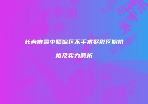 长春市鼻中隔偏区不手术整形医院价格及实力解析