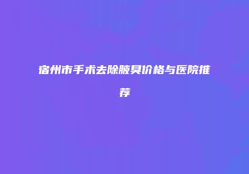 宿州市手术去除腋臭价格与医院推荐