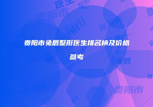 贵阳市兔唇整形医生排名榜及价格参考