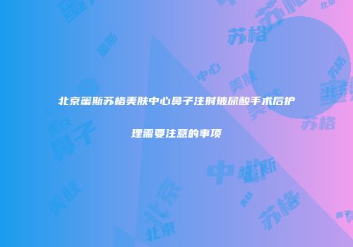 北京蜜斯苏格美肤中心鼻子注射玻尿酸手术后护理需要注意的事项