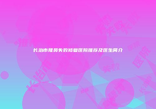 长治市隆鼻失败修复医院推荐及医生简介