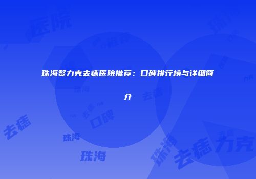 珠海赘力克去痣医院推荐：口碑排行榜与详细简介