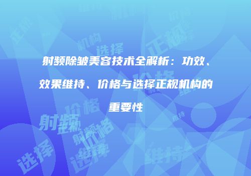 射频除皱美容技术全解析：功效、效果维持、价格与选择正规机构的重要性