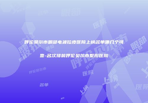 呼伦贝尔市眼部电波拉皮医院上榜名单哪几个可靠-名次排前呼伦贝尔市整形医院
