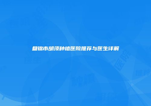 盘锦市胡须种植医院推荐与医生详解