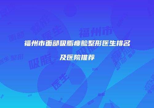 福州市面部吸脂瘦脸整形医生排名及医院推荐