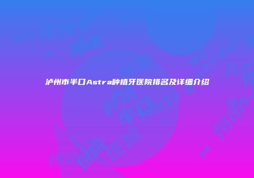 泸州市半口Astra种植牙医院排名及详细介绍