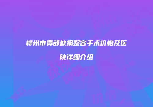 柳州市鼻部缺损整容手术价格及医院详细介绍