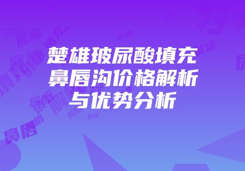 楚雄玻尿酸填充鼻唇沟价格解析与优势分析