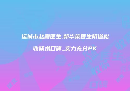 运城市赵霞医生,郭华荣医生阴道松收紧术口碑_实力充分PK