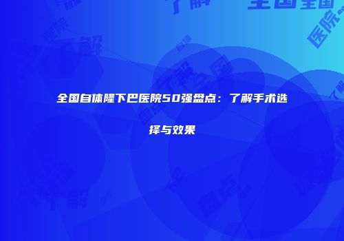 全国自体隆下巴医院50强盘点：了解手术选择与效果