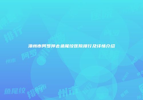 漳州市阿罗婷去鱼尾纹医院排行及详情介绍