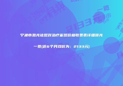 宁波市激光祛斑对治疗雀斑价格收费表详细曝光一览(近6个月均价为：2133元)