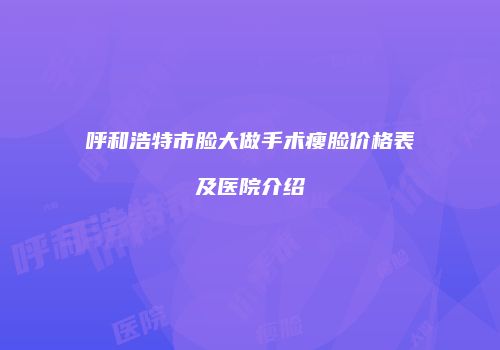 呼和浩特市脸大做手术瘦脸价格表及医院介绍