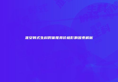 淮安韩式生科假体隆鼻价格影响因素解析