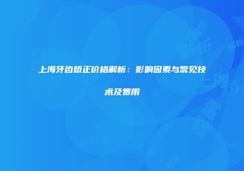 上海牙齿矫正价格解析：影响因素与常见技术及费用