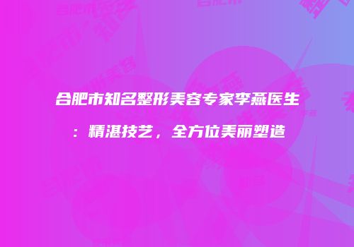 合肥市知名整形美容专家李燕医生：精湛技艺，全方位美丽塑造