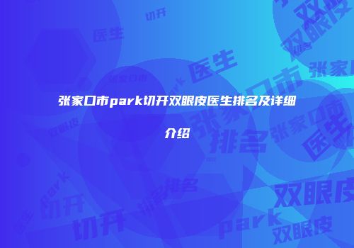 张家口市park切开双眼皮医生排名及详细介绍