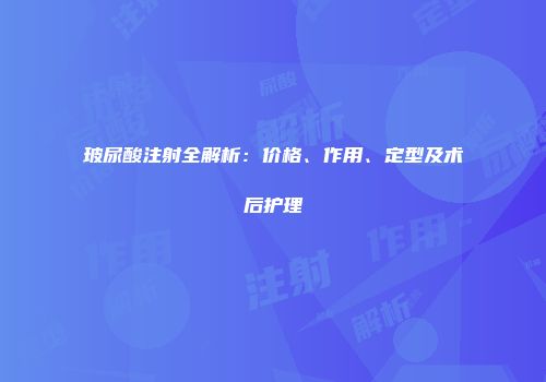 玻尿酸注射全解析：价格、作用、定型及术后护理
