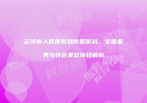 云浮市人民医院烧伤整形科：全面服务与特色美容项目解析