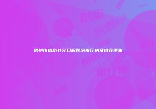 梧州市树脂补牙口腔医院排行榜及推荐医生