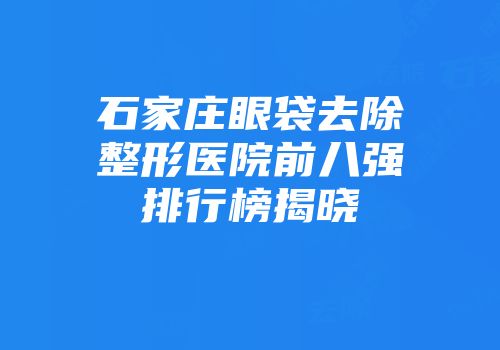 石家庄眼袋去除整形医院前八强排行榜揭晓