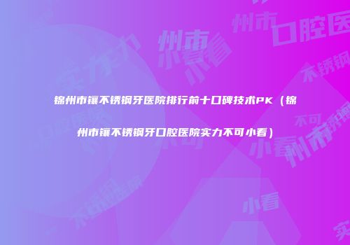 锦州市镶不锈钢牙医院排行前十口碑技术PK（锦州市镶不锈钢牙口腔医院实力不可小看）