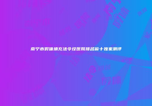 南宁市假体填充法令纹医院排名前十独家测评