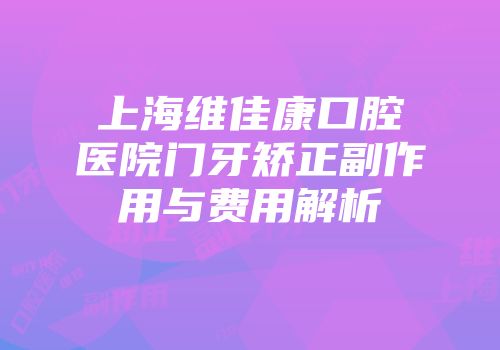 上海维佳康口腔医院门牙矫正副作用与费用解析