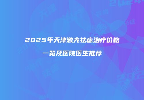 2025年天津激光祛痣治疗价格一览及医院医生推荐