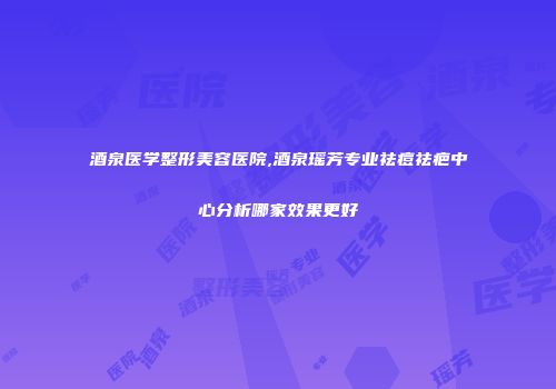 酒泉医学整形美容医院,酒泉瑶芳专业祛痘祛疤中心分析哪家效果更好
