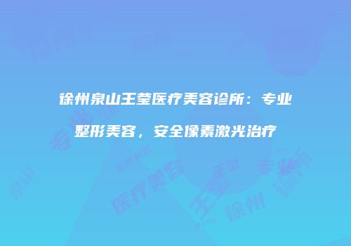 徐州泉山王莹医疗美容诊所：专业整形美容，安全像素激光治疗