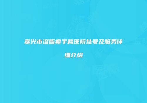 嘉兴市溶脂瘦手臂医院挂号及服务详细介绍