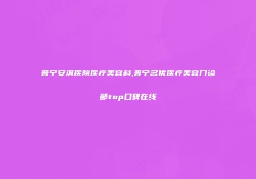 普宁安淇医院医疗美容科,普宁名优医疗美容门诊部top口碑在线
