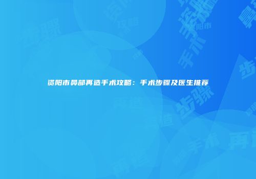 资阳市鼻部再造手术攻略：手术步骤及医生推荐
