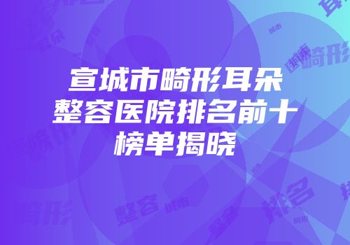 宣城市畸形耳朵整容医院排名前十榜单揭晓