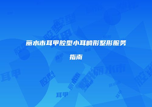 丽水市耳甲腔型小耳畸形整形服务指南