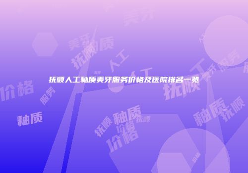 抚顺人工釉质美牙服务价格及医院排名一览